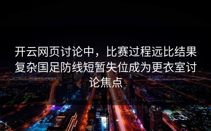 开云网页讨论中，比赛过程远比结果复杂国足防线短暂失位成为更衣室讨论焦点