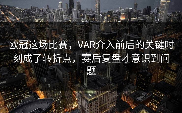 欧冠这场比赛，VAR介入前后的关键时刻成了转折点，赛后复盘才意识到问题